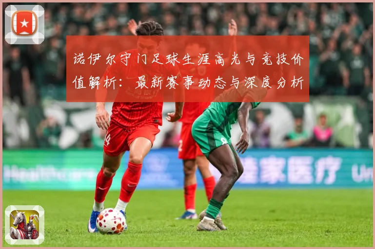 诺伊尔守门足球生涯高光与竞技价值解析：最新赛事动态与深度分析