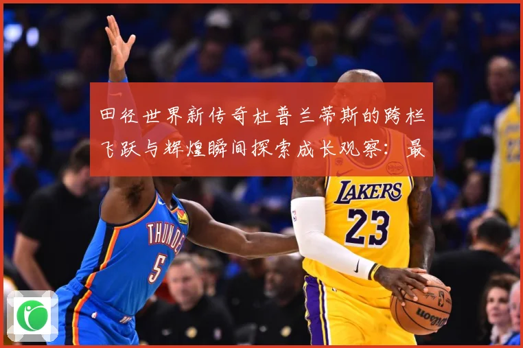 田径世界新传奇杜普兰蒂斯的跨栏飞跃与辉煌瞬间探索成长观察：最新赛事动态与深度分析