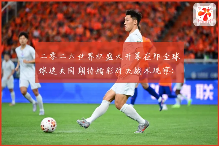 二零二六世界杯盛大开幕在即全球球迷共同期待精彩对决战术观察：最新赛事动态与深度分析