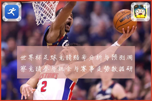 世界杯足球竞猜赔率分析与预测洞察竞猜参与机会与赛事走势数据研判：最新赛事动态与深度分析