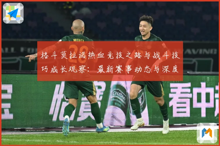格斗莫拉诺热血竞技之路与战斗技巧成长观察：最新赛事动态与深度分析