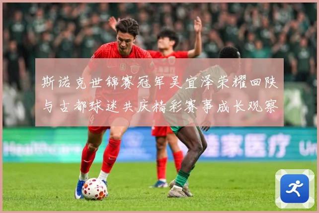 斯诺克世锦赛冠军吴宜泽荣耀回陕与古都球迷共庆精彩赛事成长观察：最新赛事动态与深度分析
