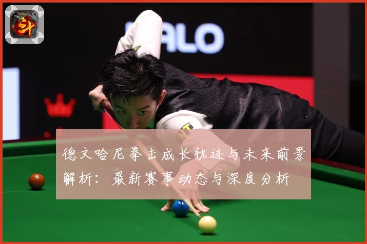 德文哈尼拳击成长轨迹与未来前景解析：最新赛事动态与深度分析
