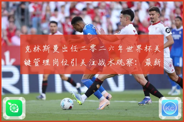 克林斯曼出任二零二六年世界杯关键管理岗位引关注战术观察：最新赛事动态与深度分析