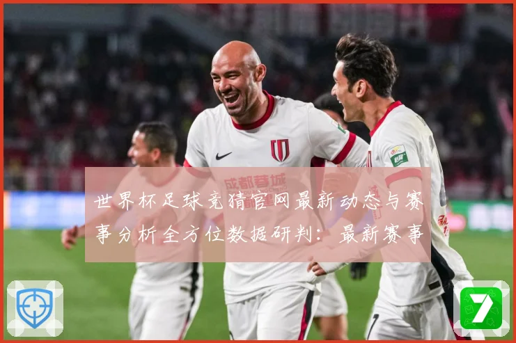 世界杯足球竞猜官网最新动态与赛事分析全方位数据研判：最新赛事动态与深度分析
