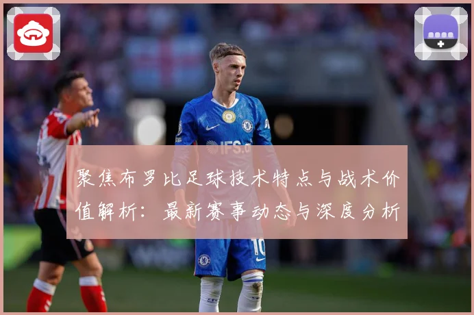 聚焦布罗比足球技术特点与战术价值解析：最新赛事动态与深度分析