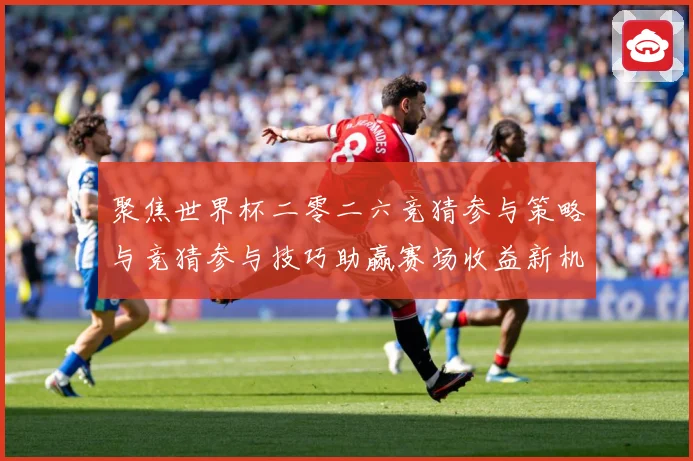 聚焦世界杯二零二六竞猜参与策略与竞猜参与技巧助赢赛场收益新机数据研判：最新赛事动态与深度分析