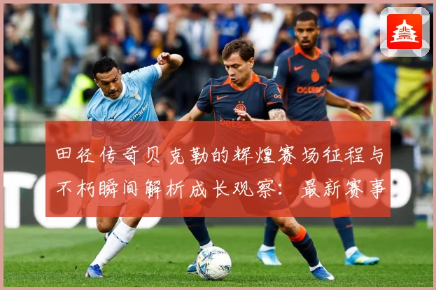 田径传奇贝克勒的辉煌赛场征程与不朽瞬间解析成长观察：最新赛事动态与深度分析