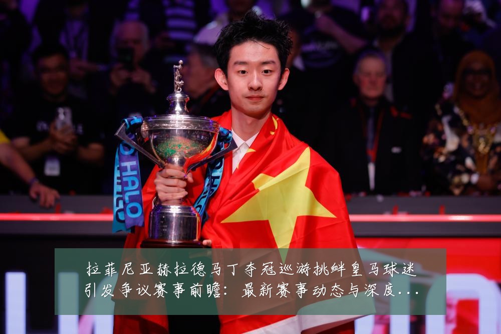 拉菲尼亚赫拉德马丁夺冠巡游挑衅皇马球迷引发争议赛事前瞻:最新赛事动态与深度分析