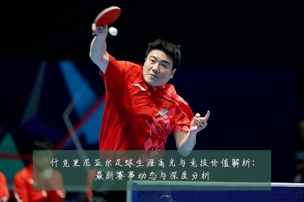 什克里尼亚尔足球生涯高光与竞技价值解析：最新赛事动态与深度分析