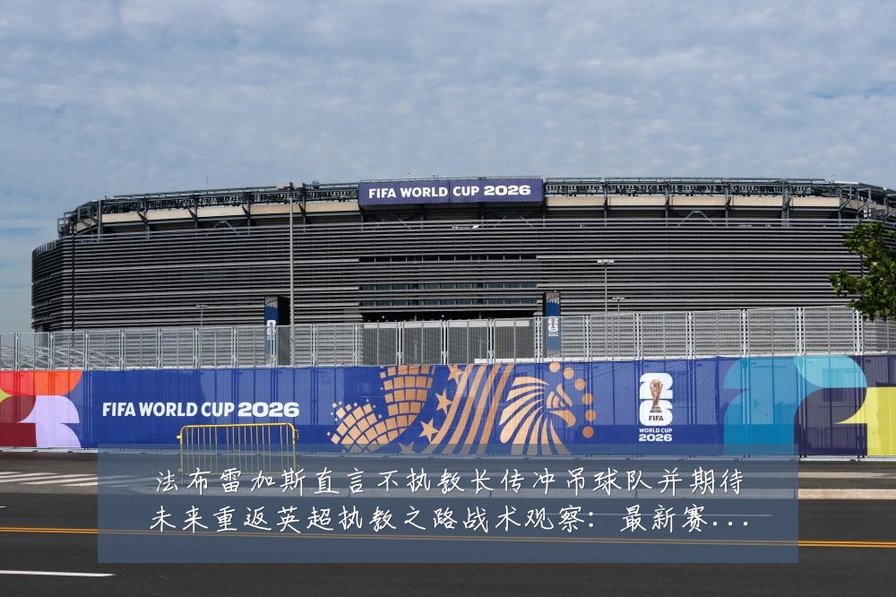 法布雷加斯直言不执教长传冲吊球队并期待未来重返英超执教之路战术观察:最新赛事动态与深度分析