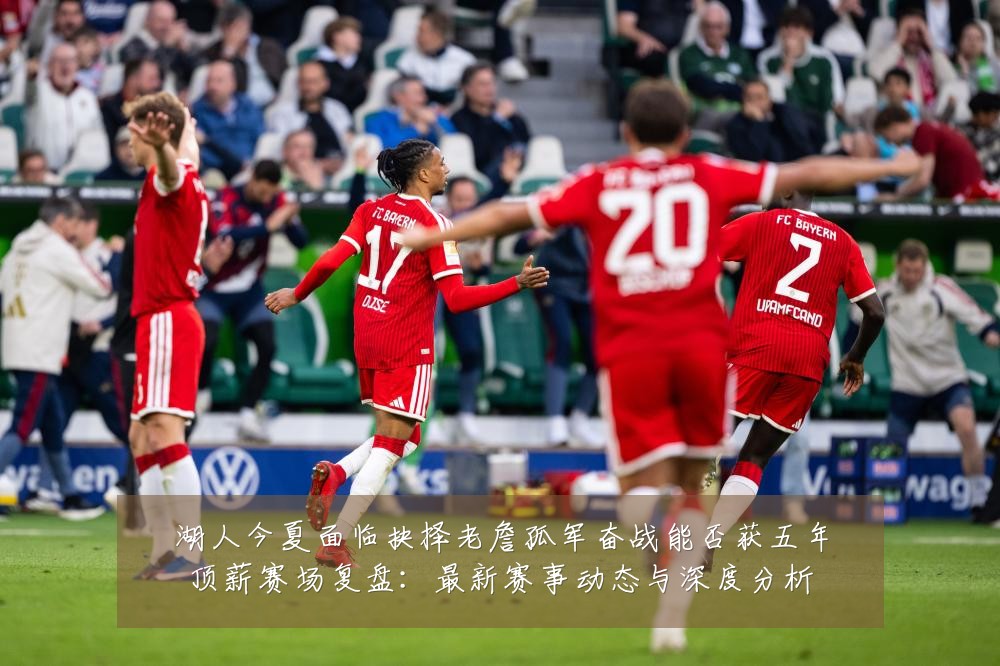 湖人今夏面临抉择老詹孤军奋战能否获五年顶薪赛场复盘：最新赛事动态与深度分析
