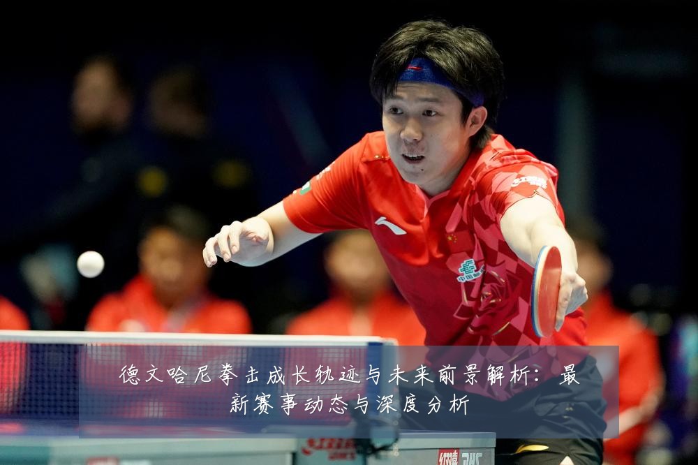 德文哈尼拳击成长轨迹与未来前景解析：最新赛事动态与深度分析