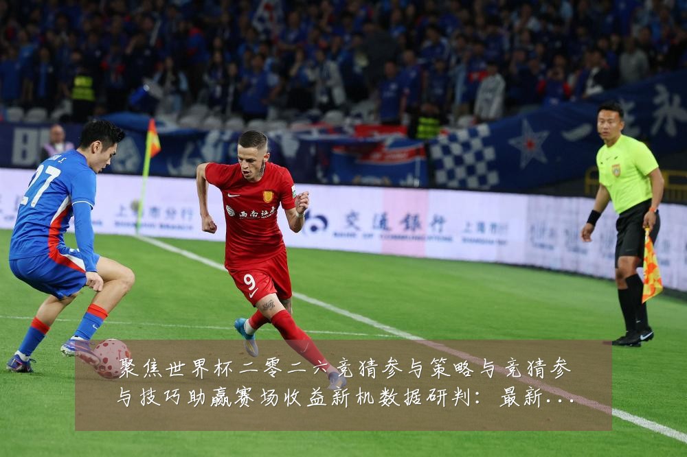 聚焦世界杯二零二六竞猜参与策略与竞猜参与技巧助赢赛场收益新机数据研判：最新赛事动态与深度分析