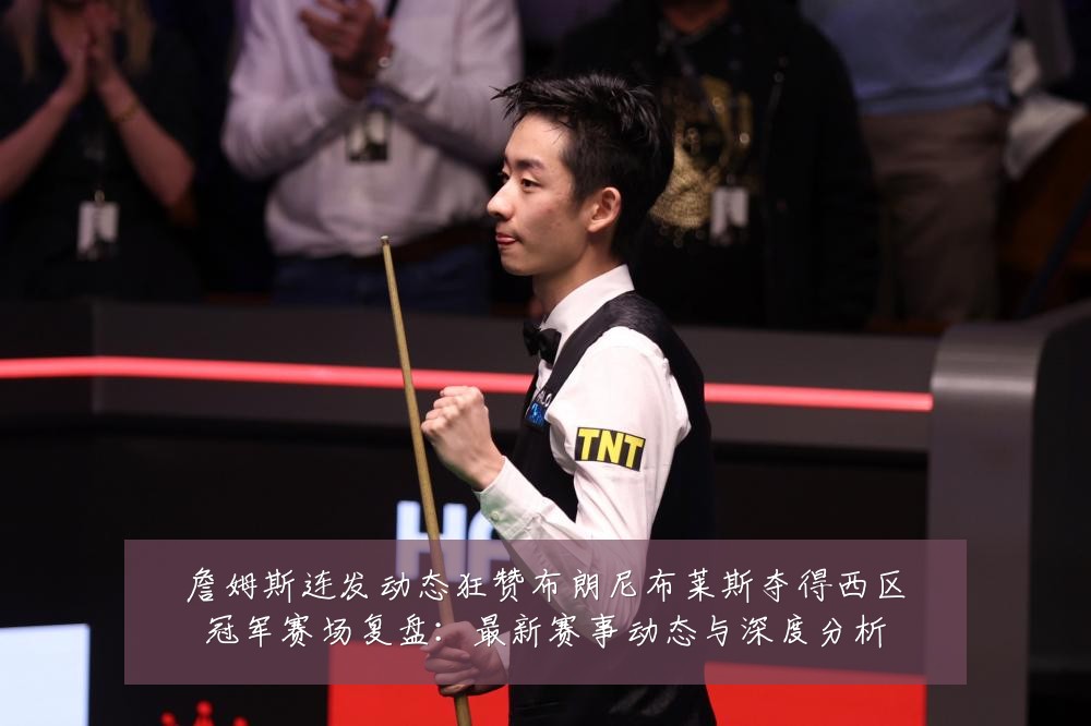 詹姆斯连发动态狂赞布朗尼布莱斯夺得西区冠军赛场复盘:最新赛事动态与深度分析